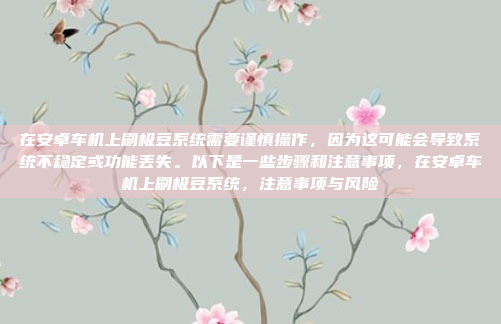 在安卓车机上刷极豆系统需要谨慎操作,因为这可能会导致系统不稳定或功能丢失。以下是一些步骤和注意事项,在安卓车机上刷极豆系统,注意事项与风险