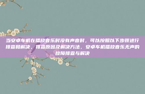 当安卓车机在播放音乐时没有声音时,可以按照以下步骤进行排查和解决,排查原因及解决方法,安卓车机播放音乐无声的故障排查与解决