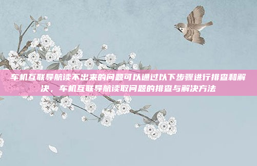 车机互联导航读不出来的问题可以通过以下步骤进行排查和解决,车机互联导航读取问题的排查与解决方法