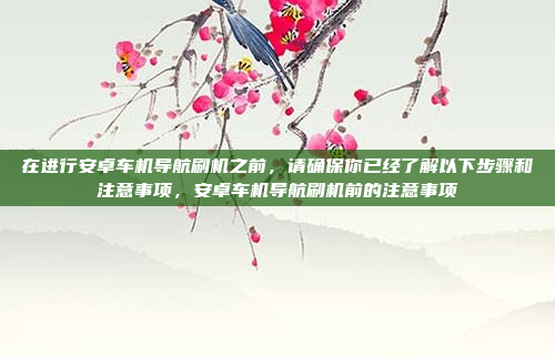 在进行安卓车机导航刷机之前,请确保你已经了解以下步骤和注意事项,安卓车机导航刷机前的注意事项
