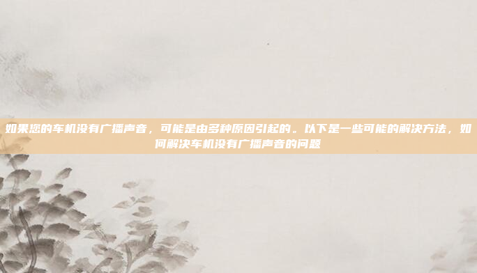 如果您的车机没有广播声音,可能是由多种原因引起的。以下是一些可能的解决方法,如何解决车机没有广播声音的问题