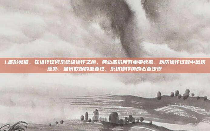 1.备份数据，在进行任何系统级操作之前，务必备份所有重要数据，以防操作过程中出现意外，备份数据的重要性，系统操作前的必要步骤