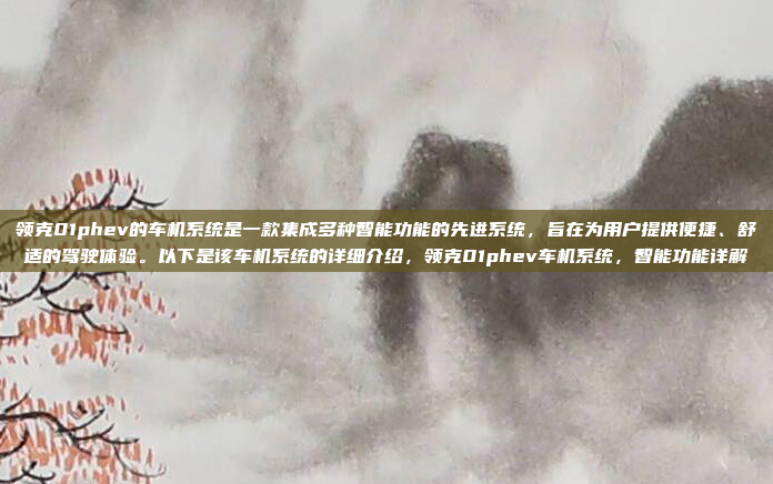 领克01phev的车机系统是一款集成多种智能功能的先进系统,旨在为用户提供便捷、舒适的驾驶体验。以下是该车机系统的详细介绍,领克01phev车机系统,智能功能详解
