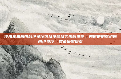 使用车机自带的记录仪可以按照以下步骤进行,如何使用车机自带记录仪,简单步骤指南