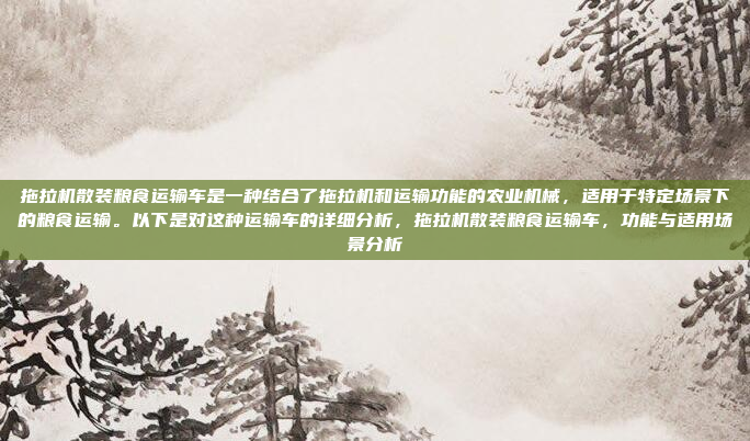 拖拉机散装粮食运输车是一种结合了拖拉机和运输功能的农业机械,适用于特定场景下的粮食运输。以下是对这种运输车的详细分析,拖拉机散装粮食运输车,功能与适用场景分析