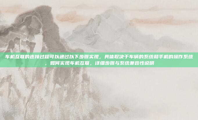 车机互联的连接过程可以通过以下步骤实现,具体取决于车辆的系统和手机的操作系统,如何实现车机互联,详细步骤与系统兼容性说明