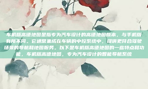 车机版高德地图是指专为汽车设计的高德地图版本,与手机版有所不同。它通常集成在车辆的中控系统中,提供更符合驾驶场景的导航和地图服务。以下是车机版高德地图的一些特点和功能,车机版高德地图,专为汽车设计的智能导航系统