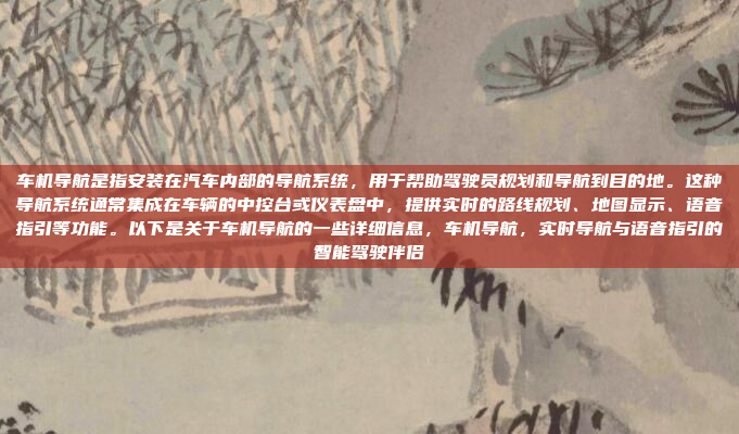 车机导航是指安装在汽车内部的导航系统,用于帮助驾驶员规划和导航到目的地。这种导航系统通常集成在车辆的中控台或仪表盘中,提供实时的路线规划、地图显示、语音指引等功能。以下是关于车机导航的一些详细信息,车机导航,实时导航与语音指引的智能驾驶伴侣