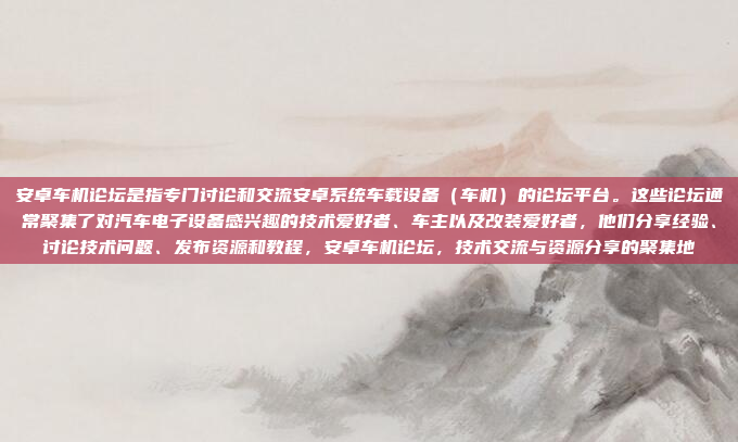 安卓车机论坛是指专门讨论和交流安卓系统车载设备(车机)的论坛平台。这些论坛通常聚集了对汽车电子设备感兴趣的技术爱好者、车主以及改装爱好者,他们分享经验、讨论技术问题、发布资源和教程,安卓车机论坛,技术交流与资源分享的聚集地