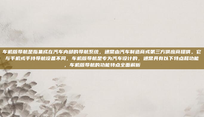车机版导航是指集成在汽车内部的导航系统,通常由汽车制造商或第三方供应商提供。它与手机或手持导航设备不同,车机版导航是专为汽车设计的,通常具有以下特点和功能,车机版导航的功能特点全面解析