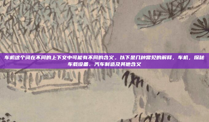 车机这个词在不同的上下文中可能有不同的含义。以下是几种常见的解释,车机,探秘车载设备、汽车制造及其他含义