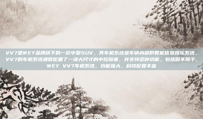 VV7是WEY品牌旗下的一款中型SUV,其车机系统是车辆内部的智能信息娱乐系统。VV7的车机系统通常配备了一块大尺寸的中控屏幕,并支持多种功能,包括但不限于,WEY VV7车机系统,功能强大,科技配置丰富