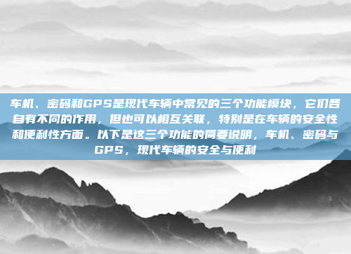 车机、密码和GPS是现代车辆中常见的三个功能模块，它们各自有不同的作用，但也可以相互关联，特别是在车辆的安全性和便利性方面。以下是这三个功能的简要说明，车机、密码与GPS，现代车辆的安全与便利