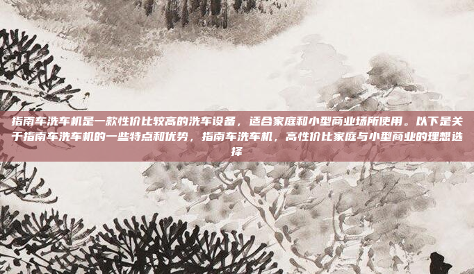指南车洗车机是一款性价比较高的洗车设备,适合家庭和小型商业场所使用。以下是关于指南车洗车机的一些特点和优势,指南车洗车机,高性价比家庭与小型商业的理想选择