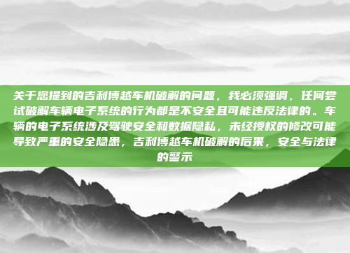 关于您提到的吉利博越车机破解的问题,我必须强调,任何尝试破解车辆电子系统的行为都是不安全且可能违反法律的。车辆的电子系统涉及驾驶安全和数据隐私,未经授权的修改可能导致严重的安全隐患,吉利博越车机破解的后果,安全与法律的警示