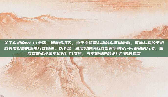 关于车机的Wi-Fi密码,通常情况下,这个密码是与您的车辆绑定的,可能与您的手机或其他设备的连接方式相关。以下是一些常见的获取或设置车机Wi-Fi密码的方法,如何获取或设置车机Wi-Fi密码,与车辆绑定的Wi-Fi密码指南