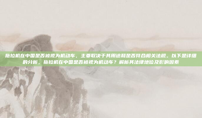拖拉机在中国是否被视为机动车,主要取决于其用途和是否符合相关法规。以下是详细的分析,拖拉机在中国是否被视为机动车?解析其法律地位及影响因素