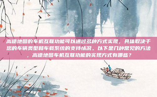 高德地图的车机互联功能可以通过多种方式实现,具体取决于您的车辆类型和车载系统的支持情况。以下是几种常见的方法,高德地图车机互联功能的实现方式有哪些?