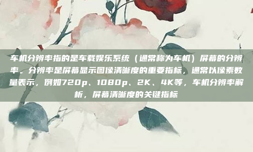 车机分辨率指的是车载娱乐系统(通常称为车机)屏幕的分辨率。分辨率是屏幕显示图像清晰度的重要指标,通常以像素数量表示,例如720p、1080p、2K、4K等,车机分辨率解析,屏幕清晰度的关键指标