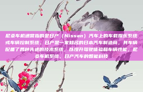 尼桑车机通常指的是日产(Nissan)汽车上的车载娱乐系统或车辆控制系统。日产是一家知名的日本汽车制造商,其车辆配备了各种先进的技术系统,以提升驾驶体验和车辆性能,尼桑车机系统,日产汽车的智能科技