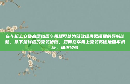 在车机上安装高德地图车机版可以为驾驶提供更便捷的导航体验。以下是详细的安装步骤,如何在车机上安装高德地图车机版,详细步骤