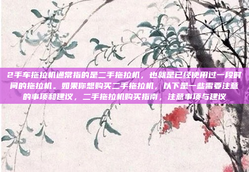 2手车拖拉机通常指的是二手拖拉机,也就是已经使用过一段时间的拖拉机。如果你想购买二手拖拉机,以下是一些需要注意的事项和建议,二手拖拉机购买指南,注意事项与建议