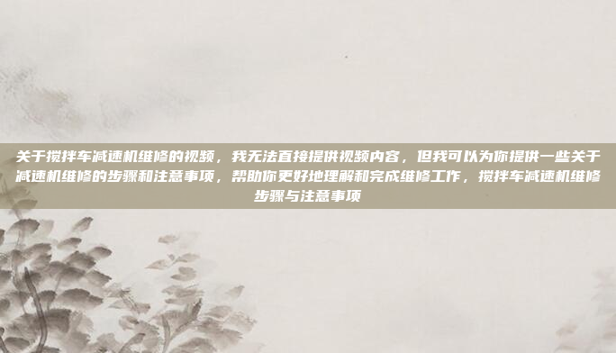 关于搅拌车减速机维修的视频,我无法直接提供视频内容,但我可以为你提供一些关于减速机维修的步骤和注意事项,帮助你更好地理解和完成维修工作,搅拌车减速机维修步骤与注意事项