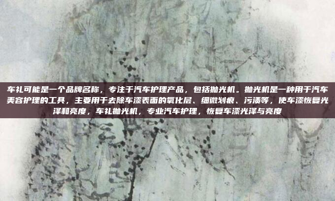 车礼可能是一个品牌名称,专注于汽车护理产品,包括抛光机。抛光机是一种用于汽车美容护理的工具,主要用于去除车漆表面的氧化层、细微划痕、污渍等,使车漆恢复光泽和亮度,车礼抛光机,专业汽车护理,恢复车漆光泽与亮度