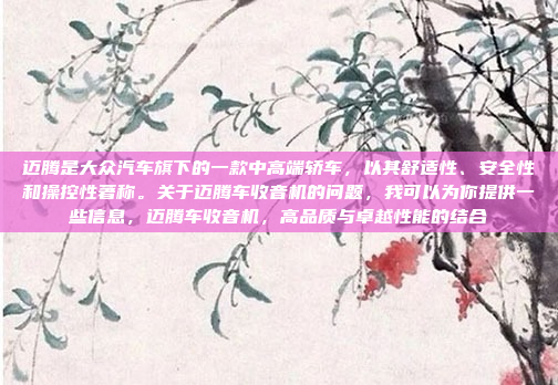 迈腾是大众汽车旗下的一款中高端轿车,以其舒适性、安全性和操控性著称。关于迈腾车收音机的问题,我可以为你提供一些信息,迈腾车收音机,高品质与卓越性能的结合