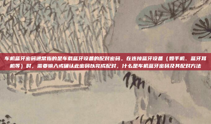 车机蓝牙密码通常指的是车载蓝牙设备的配对密码。在连接蓝牙设备(如手机、蓝牙耳机等)时,需要输入或确认此密码以完成配对,什么是车机蓝牙密码及其配对方法