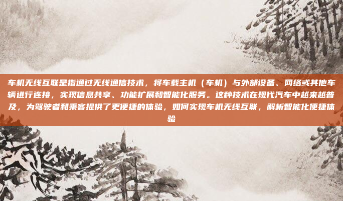 车机无线互联是指通过无线通信技术,将车载主机(车机)与外部设备、网络或其他车辆进行连接,实现信息共享、功能扩展和智能化服务。这种技术在现代汽车中越来越普及,为驾驶者和乘客提供了更便捷的体验,如何实现车机无线互联,解析智能化便捷体验