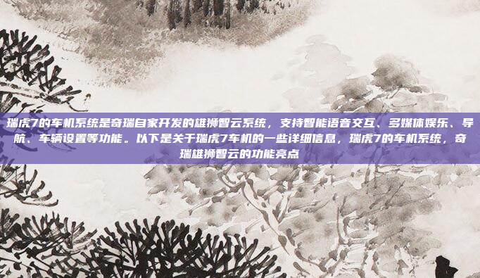 瑞虎7的车机系统是奇瑞自家开发的雄狮智云系统，支持智能语音交互、多媒体娱乐、导航、车辆设置等功能。以下是关于瑞虎7车机的一些详细信息，瑞虎7的车机系统，奇瑞雄狮智云的功能亮点