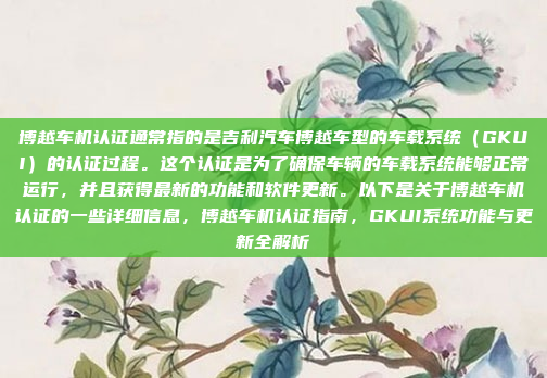 博越车机认证通常指的是吉利汽车博越车型的车载系统（GKUI）的认证过程。这个认证是为了确保车辆的车载系统能够正常运行，并且获得最新的功能和软件更新。以下是关于博越车机认证的一些详细信息，博越车机认证指南，GKUI系统功能与更新全解析