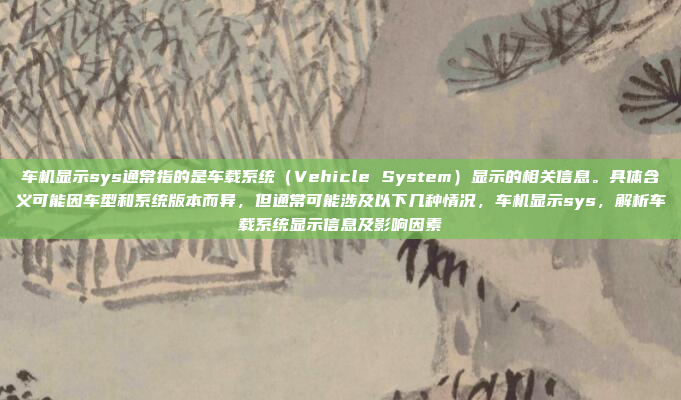 车机显示sys通常指的是车载系统(Vehicle System)显示的相关信息。具体含义可能因车型和系统版本而异,但通常可能涉及以下几种情况,车机显示sys,解析车载系统显示信息及影响因素