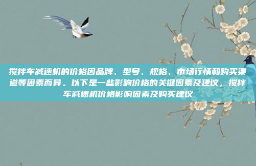 搅拌车减速机的价格因品牌、型号、规格、市场行情和购买渠道等因素而异。以下是一些影响价格的关键因素及建议,搅拌车减速机价格影响因素及购买建议