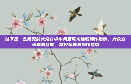 以下是一些常见的大众安卓车机互联功能和操作指南，大众安卓车机互联，常见功能与操作指南