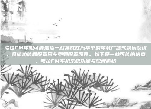 考拉FM车机可能是指一款集成在汽车中的车载广播或娱乐系统,具体功能和配置因车型和配置而异。以下是一些可能的信息,考拉FM车机系统功能与配置解析