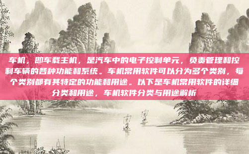 车机，即车载主机，是汽车中的电子控制单元，负责管理和控制车辆的各种功能和系统。车机常用软件可以分为多个类别，每个类别都有其特定的功能和用途。以下是车机常用软件的详细分类和用途，车机软件分类与用途解析