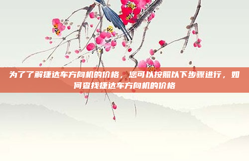 为了了解捷达车方向机的价格，您可以按照以下步骤进行，如何查找捷达车方向机的价格