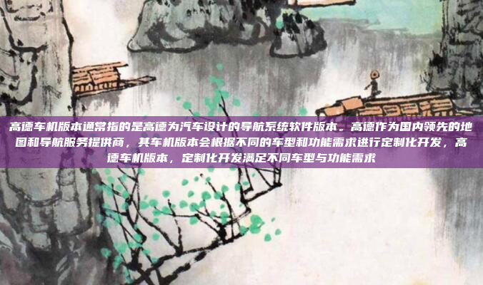 高德车机版本通常指的是高德为汽车设计的导航系统软件版本。高德作为国内领先的地图和导航服务提供商,其车机版本会根据不同的车型和功能需求进行定制化开发,高德车机版本,定制化开发满足不同车型与功能需求