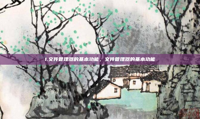 1.文件管理器的基本功能,文件管理器的基本功能