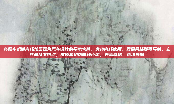高德车机版离线地图是为汽车设计的导航软件,支持离线使用,无需网络即可导航。它具备以下特点,高德车机版离线地图,无需网络,精准导航