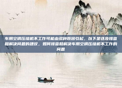 车用空调压缩机不工作可能由多种原因引起,以下是逐步排查和解决问题的建议,如何排查和解决车用空调压缩机不工作的问题