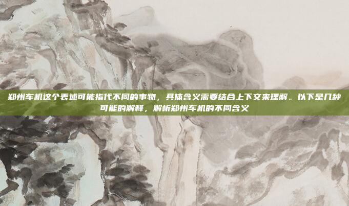 郑州车机这个表述可能指代不同的事物,具体含义需要结合上下文来理解。以下是几种可能的解释,解析郑州车机的不同含义