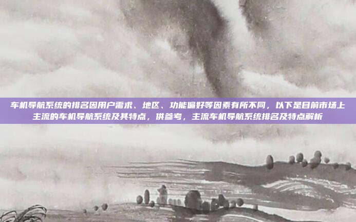 车机导航系统的排名因用户需求、地区、功能偏好等因素有所不同,以下是目前市场上主流的车机导航系统及其特点,供参考,主流车机导航系统排名及特点解析