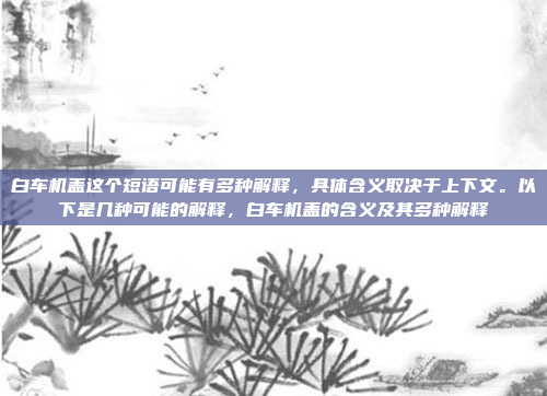 白车机盖这个短语可能有多种解释,具体含义取决于上下文。以下是几种可能的解释,白车机盖的含义及其多种解释