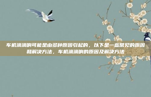 车机滴滴响可能是由多种原因引起的,以下是一些常见的原因和解决方法,车机滴滴响的原因及解决方法