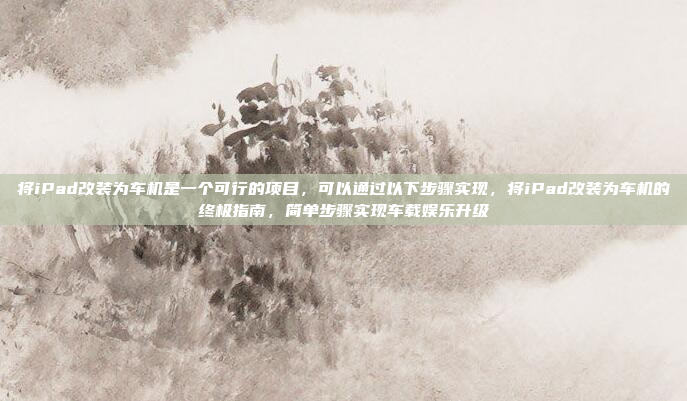 将iPad改装为车机是一个可行的项目,可以通过以下步骤实现,将iPad改装为车机的终极指南,简单步骤实现车载娱乐升级