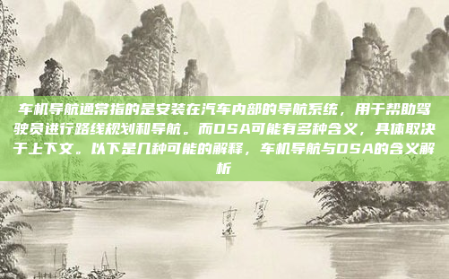 车机导航通常指的是安装在汽车内部的导航系统，用于帮助驾驶员进行路线规划和导航。而DSA可能有多种含义，具体取决于上下文。以下是几种可能的解释，车机导航与DSA的含义解析