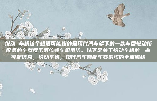 悦动 车机这个短语可能指的是现代汽车旗下的一款车型悦动所配备的车载娱乐系统或车机系统。以下是关于悦动车机的一些可能信息，悦动车机，现代汽车智能车载系统的全面解析